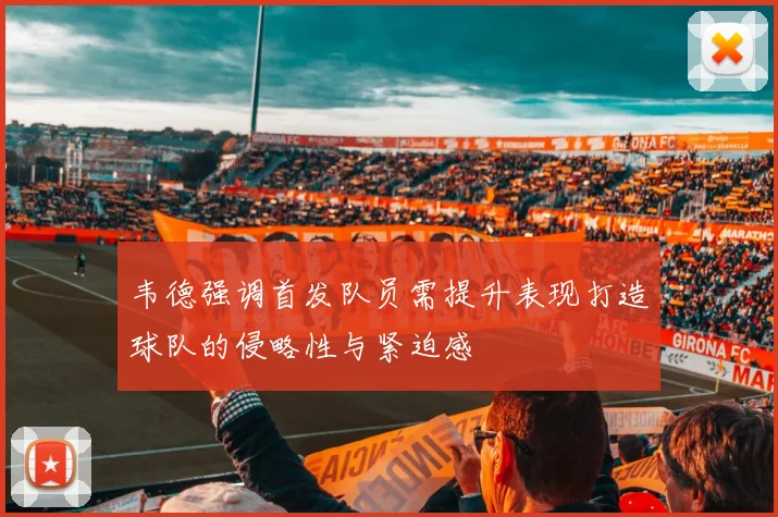 韦德强调首发队员需提升表现打造球队的侵略性与紧迫感