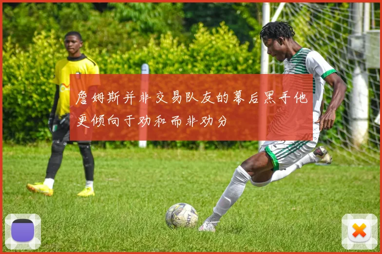 詹姆斯并非交易队友的幕后黑手他更倾向于劝和而非劝分