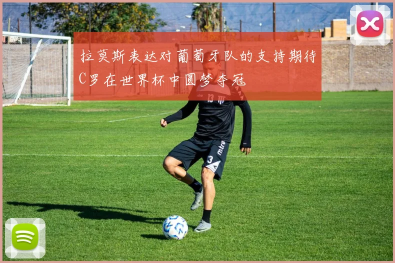 拉莫斯表达对葡萄牙队的支持期待C罗在世界杯中圆梦夺冠