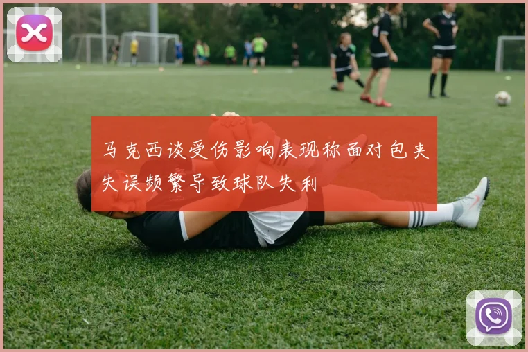 马克西谈受伤影响表现称面对包夹失误频繁导致球队失利