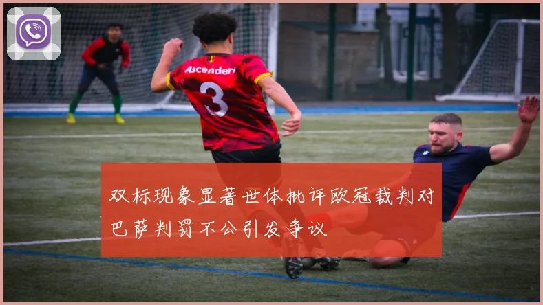 双标现象显著世体批评欧冠裁判对巴萨判罚不公引发争议