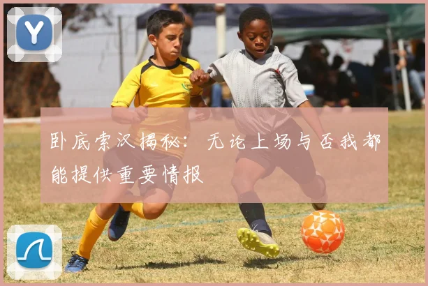 卧底索汉揭秘：无论上场与否我都能提供重要情报