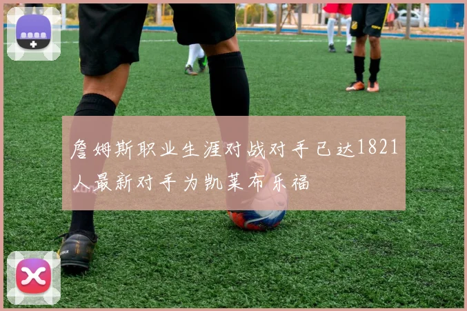 詹姆斯职业生涯对战对手已达1821人最新对手为凯莱布乐福