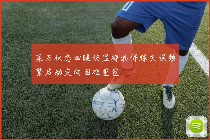 莱万状态回暖仍显挣扎停球失误频繁启动变向困难重重