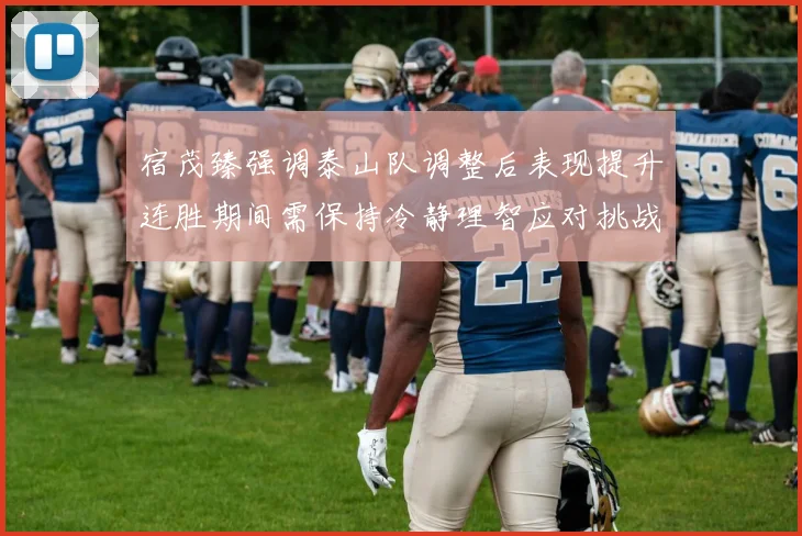 宿茂臻强调泰山队调整后表现提升连胜期间需保持冷静理智应对挑战