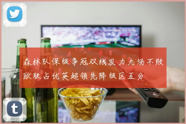 森林队保级争冠双线发力九场不败欧联占优英超领先降级区五分