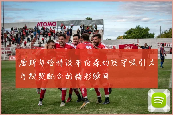 唐斯与哈特谈布伦森的防守吸引力与默契配合的精彩瞬间
