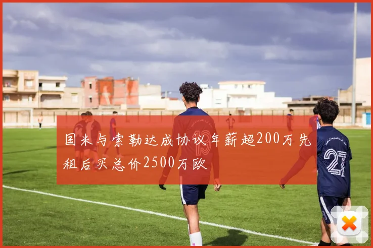 国米与索勒达成协议年薪超200万先租后买总价2500万欧