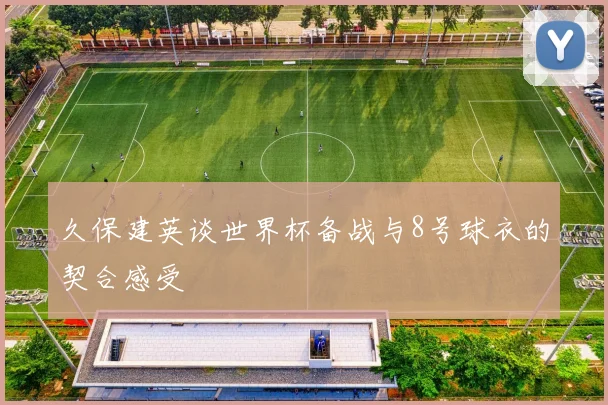 久保建英谈世界杯备战与8号球衣的契合感受