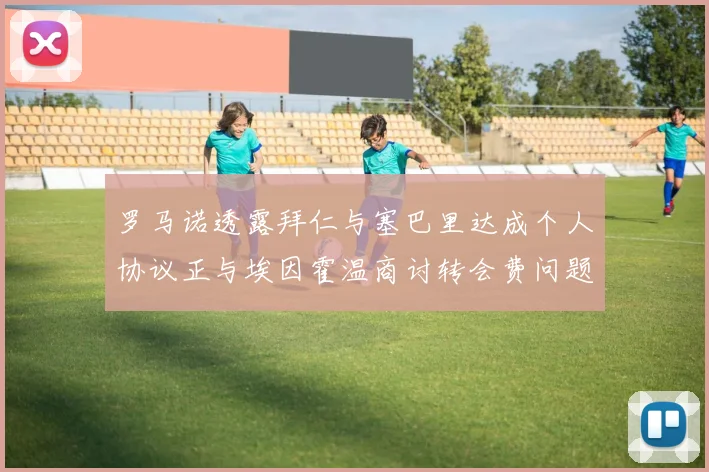 罗马诺透露拜仁与塞巴里达成个人协议正与埃因霍温商讨转会费问题