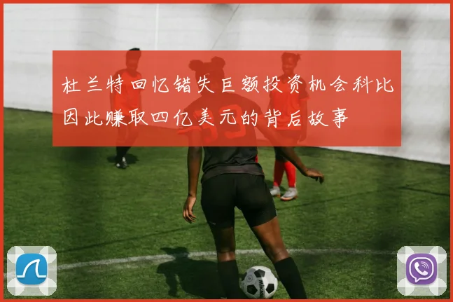 杜兰特回忆错失巨额投资机会科比因此赚取四亿美元的背后故事