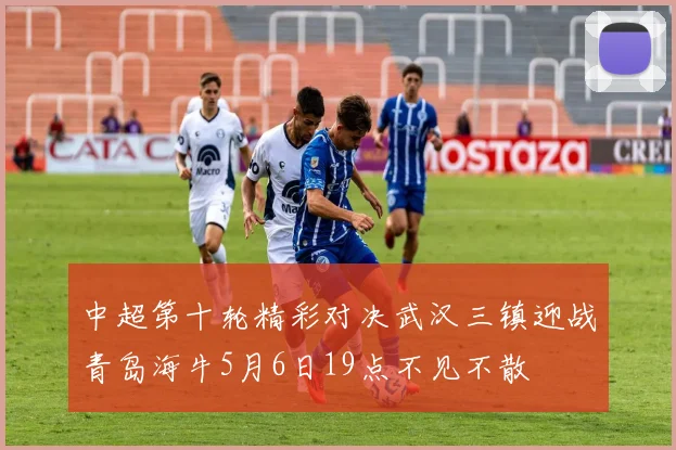 中超第十轮精彩对决武汉三镇迎战青岛海牛5月6日19点不见不散
