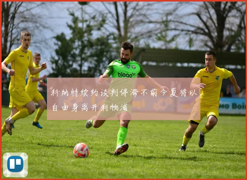 科纳特续约谈判停滞不前今夏将以自由身离开利物浦