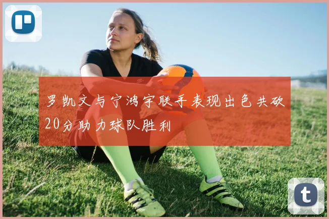 罗凯文与宁鸿宇联手表现出色共砍20分助力球队胜利
