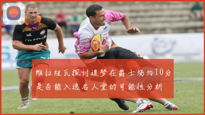 维拉纽瓦探讨追梦在爵士场均10分是否能入选名人堂的可能性分析