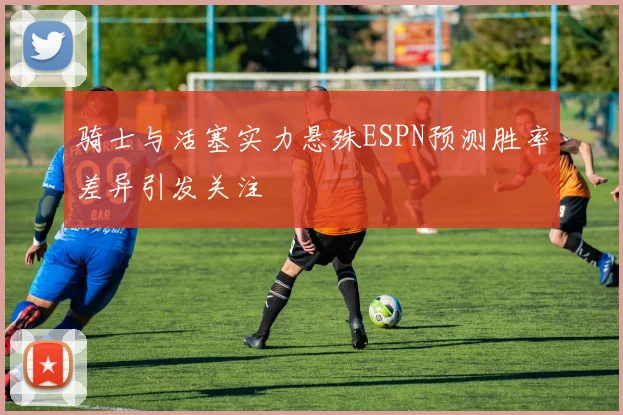 骑士与活塞实力悬殊ESPN预测胜率差异引发关注
