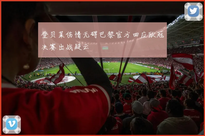 登贝莱伤情无碍巴黎官方回应欧冠决赛出战疑云