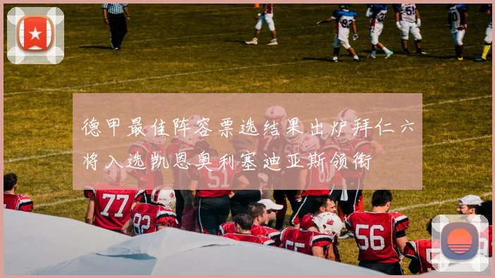 德甲最佳阵容票选结果出炉拜仁六将入选凯恩奥利塞迪亚斯领衔