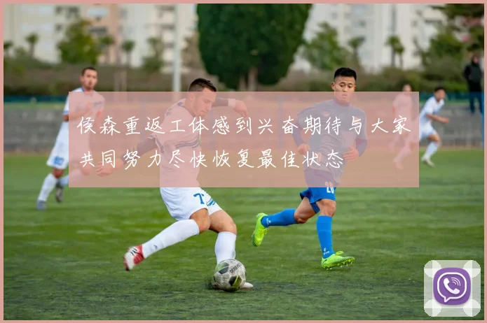 侯森重返工体感到兴奋期待与大家共同努力尽快恢复最佳状态