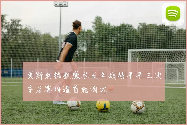 莫斯利执教魔术五年战绩平平三次季后赛均遭首轮淘汰