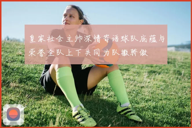 皇家社会主帅深情寄语球队底蕴与荣誉全队上下共同为队徽骄傲