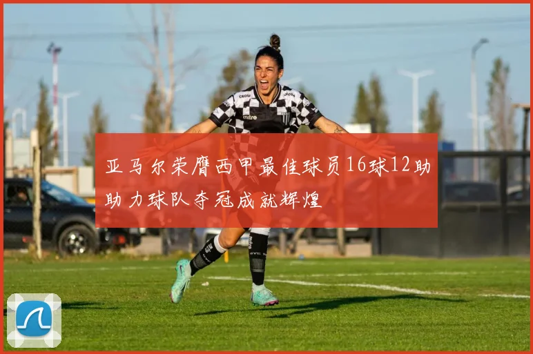 亚马尔荣膺西甲最佳球员16球12助助力球队夺冠成就辉煌