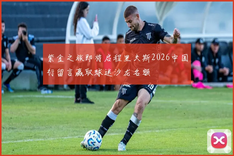 紫金之旅即将启程里夫斯2026中国行留言赢取球迷沙龙名额