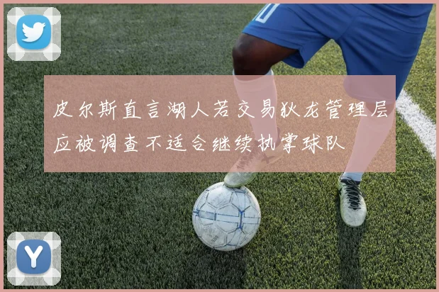 皮尔斯直言湖人若交易狄龙管理层应被调查不适合继续执掌球队