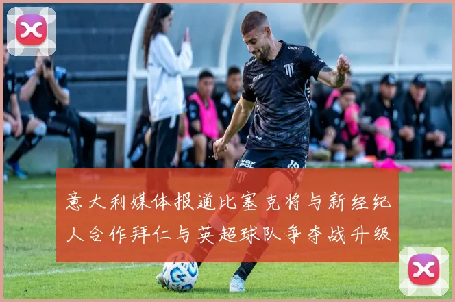 意大利媒体报道比塞克将与新经纪人合作拜仁与英超球队争夺战升级