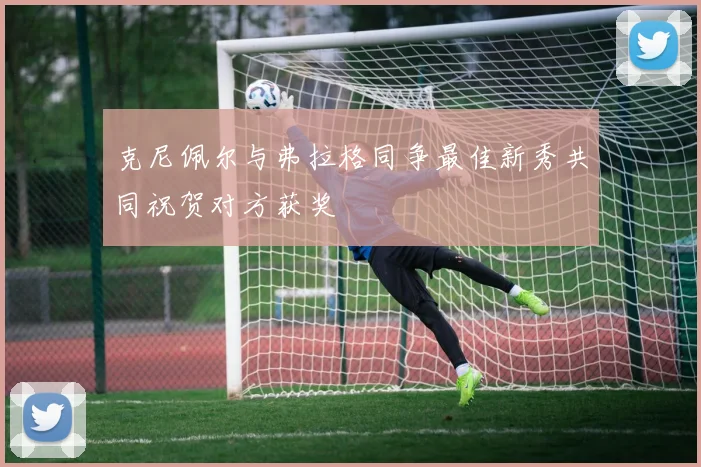 克尼佩尔与弗拉格同争最佳新秀共同祝贺对方获奖