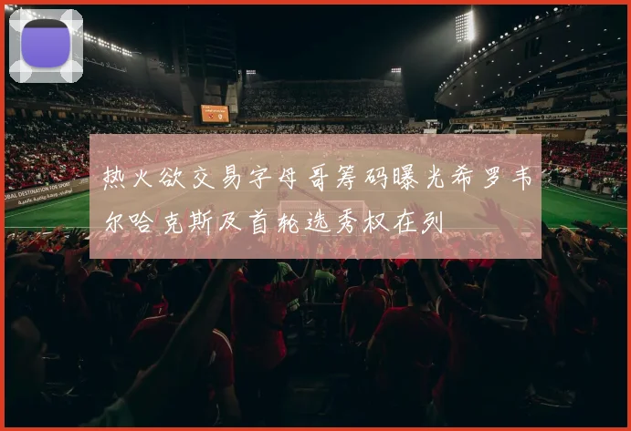 热火欲交易字母哥筹码曝光希罗韦尔哈克斯及首轮选秀权在列