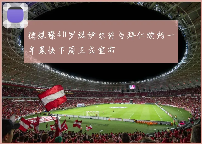德媒曝40岁诺伊尔将与拜仁续约一年最快下周正式宣布